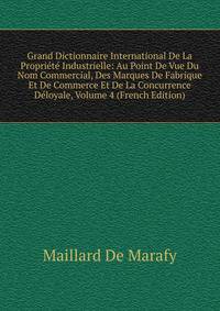 Grand Dictionnaire International De La Propriete Industrielle: Au Point De Vue Du Nom Commercial, Des Marques De Fabrique Et De Commerce Et De La Concurrence Deloyale, Volume 4 (French Edition)