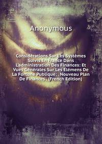 Consid?rations Sur Les Syst?mes Suivis En France Dans L'administration Des Finances: Et Vues G?n?rales Sur Les ?l?mens De La Fortune Publique; . Nouveau Plan De Finances . (French Edition)