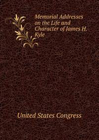 Memorial Addresses on the Life and Character of James H. Kyle