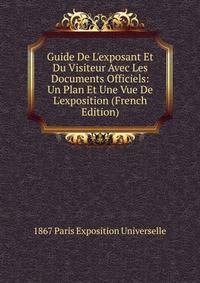 Guide De L'exposant Et Du Visiteur Avec Les Documents Officiels: Un Plan Et Une Vue De L'exposition (French Edition)