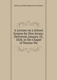A Lecture on a School System for New Jersey: Delivered, January 23, 1828, in the Chapel of Nassau-Ha