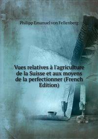 Vues relatives ? l'agriculture de la Suisse et aux moyens de la perfectionner (French Edition)