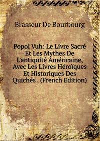 Popol Vuh: Le Livre Sacr? Et Les Mythes De L'antiquit? Am?ricaine, Avec Les Livres H?ro?ques Et Historiques Des Quich?s . (French Edition)