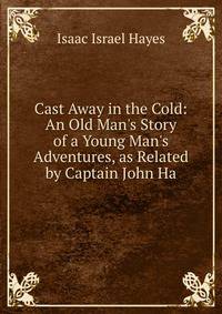 Cast Away in the Cold: An Old Man's Story of a Young Man's Adventures, as Related by Captain John Ha