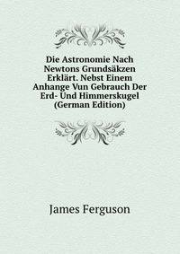 Die Astronomie Nach Newtons Grundsakzen Erklart. Nebst Einem Anhange Vun Gebrauch Der Erd- Und Himmerskugel (German Edition)