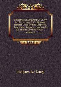 Bibliotheca Sacra Post Cl. Cl. Vv. Jacobi Le Long Et C.f. Boerneri Iteratas Cvras Ordine Disposita, Emendata, Svppleta, Continvata Ab Andrea Gottlieb Masch ., Volume 2