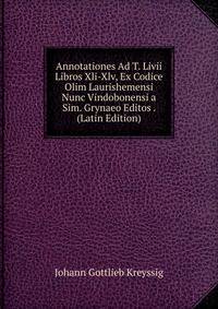 Annotationes Ad T. Livii Libros Xli-Xlv, Ex Codice Olim Laurishemensi Nunc Vindobonensi a Sim. Grynaeo Editos . (Latin Edition)