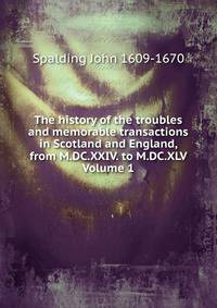 The history of the troubles and memorable transactions in Scotland and England, from M.DC.XXIV. to M.DC.XLV Volume 1