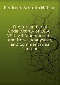 The Indian Penal Code, Act Xlv of 1860: With All Amendments, and Notes, Analysese, and Commentaries Thereon