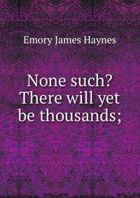 None such? There will yet be thousands;
