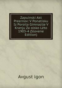 Zapuinski Akt Preernov: V Ponatisku Iz Poroila Gimnazije V Kranju Za olsko Leto 1903-4 (Slovene Edition)