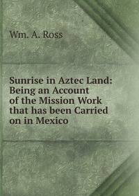 Sunrise in Aztec Land: Being an Account of the Mission Work that has been Carried on in Mexico
