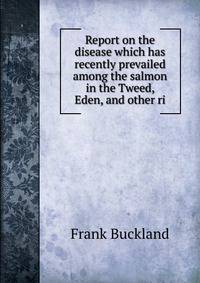 Report on the disease which has recently prevailed among the salmon in the Tweed, Eden, and other ri