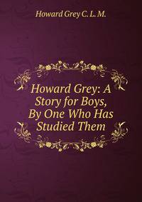 Howard Grey: A Story for Boys, By One Who Has Studied Them