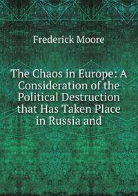 The Chaos in Europe. A Consideration of the Political Destruction that has Taken Place in Russia and Elsewhere and of the International Policies of America