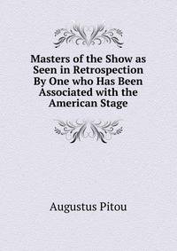 Masters of the Show as Seen in Retrospection By One who Has Been Associated with the American Stage