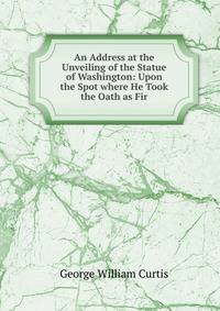 An Address at the Unveiling of the Statue of Washington: Upon the Spot where He Took the Oath as Fir