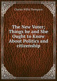 The New Voter; Things he and She Ought to Know About Politics and citizenship