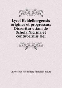 Lycei Heidelbergensis origines et progressus: Disseritur etiam de Schola Nicrina et contuberniis Hei