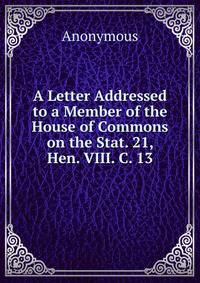 A Letter Addressed to a Member of the House of Commons on the Stat. 21, Hen. VIII. C. 13.