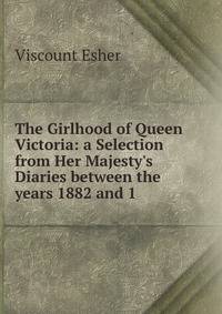 The Girlhood of Queen Victoria: a Selection from Her Majesty's Diaries between the years 1882 and 1