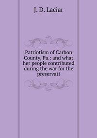 Patriotism of Carbon County, Pa.: and what her people contributed during the war for the preservati
