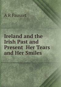 Ireland and the Irish Past and Present Her Tears and Her Smiles
