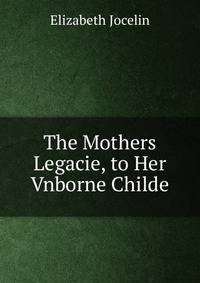 The Mothers Legacie, to Her Vnborne Childe