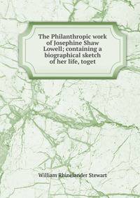 The Philanthropic work of Josephine Shaw Lowell; containing a biographical sketch of her life, toget