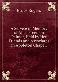 A Service in Memory of Alice Freeman Palmer, Held by Her Friends and Associates in Appleton Chapel,