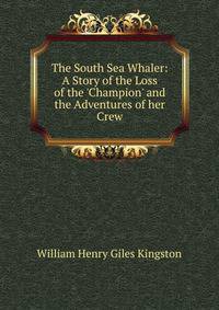 The South Sea Whaler: A Story of the Loss of the 'Champion' and the Adventures of her Crew