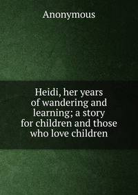 Heidi, her years of wandering and learning; a story for children and those who love children