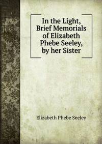 In the Light, Brief Memorials of Elizabeth Phebe Seeley, by her Sister