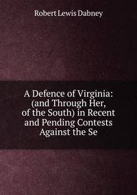 A Defence of Virginia: (and Through Her, of the South) in Recent and Pending Contests Against the Se
