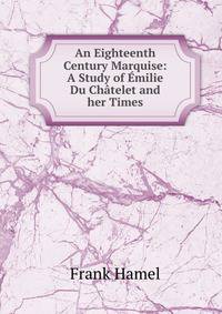 An Eighteenth Century Marquise: A Study of Emilie Du Chatelet and her Times