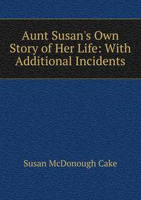 Aunt Susan's Own Story of Her Life: With Additional Incidents