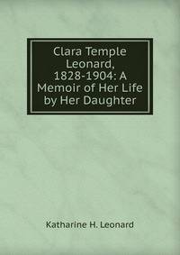 Clara Temple Leonard, 1828-1904: A Memoir of Her Life by Her Daughter