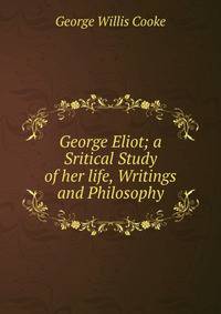 George Eliot; a Sritical Study of her life, Writings and Philosophy