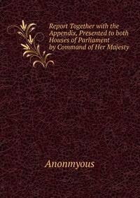 Report Together with the Appendix, Presented to both Houses of Parliament by Command of Her Majesty
