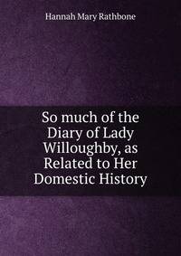 So much of the Diary of Lady Willoughby, as Related to Her Domestic History