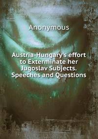 Austria-Hungary's effort to Exterminate her Jugoslav Subjects. Speeches and Questions