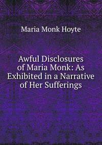 Awful Disclosures of Maria Monk: As Exhibited in a Narrative of Her Sufferings