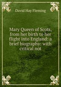 Mary Queen of Scots, from her birth to her flight into England: a brief biography: with critical not