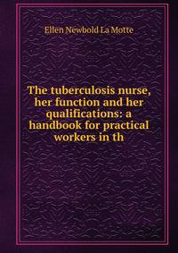 The tuberculosis nurse, her function and her qualifications: a handbook for practical workers in th