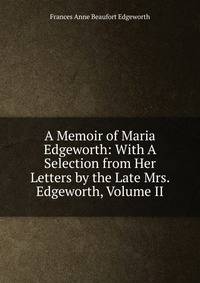 A Memoir of Maria Edgeworth: With A Selection from Her Letters by the Late Mrs. Edgeworth, Volume II