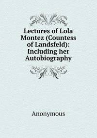 Lectures of Lola Montez (Countess of Landsfeld): Including her Autobiography