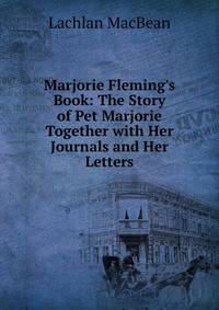 Marjorie Fleming's Book: The Story of Pet Marjorie Together with Her Journals and Her Letters