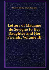Letters of Madame de Sevigne to Her Daughter and Her Friends, Volume III