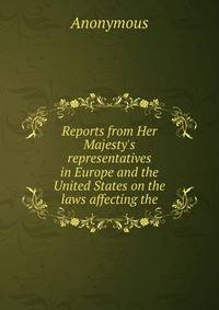 Reports from Her Majesty's representatives in Europe and the United States on the laws affecting the