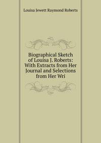 Biographical Sketch of Louisa J. Roberts: With Extracts from Her Journal and Selections from Her Wri
